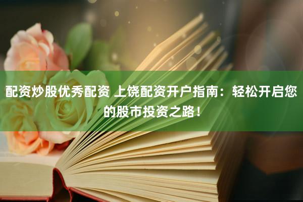 配资炒股优秀配资 上饶配资开户指南：轻松开启您的股市投资之路！