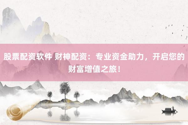 股票配资软件 财神配资：专业资金助力，开启您的财富增值之旅！
