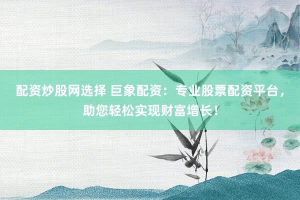 配资炒股网选择 巨象配资：专业股票配资平台，助您轻松实现财富增长！
