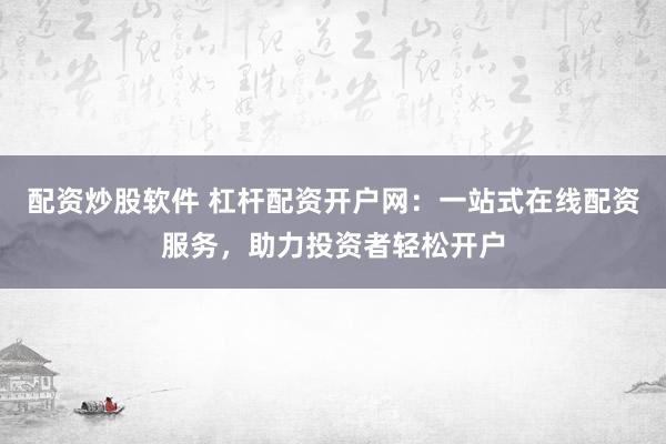配资炒股软件 杠杆配资开户网：一站式在线配资服务，助力投资者轻松开户
