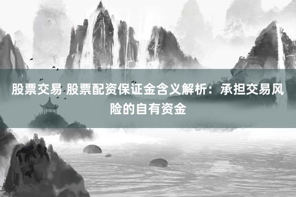 股票交易 股票配资保证金含义解析：承担交易风险的自有资金