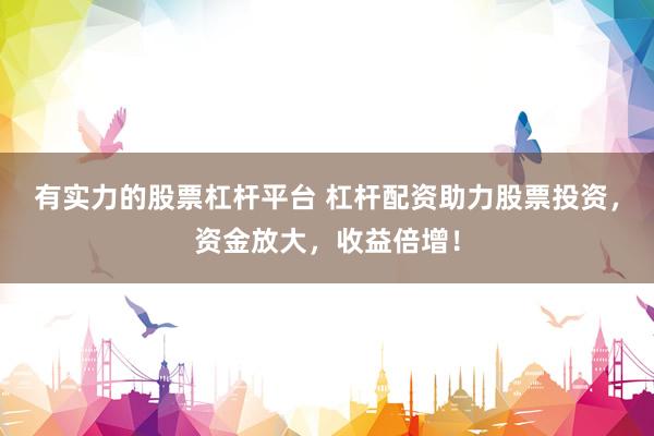 有实力的股票杠杆平台 杠杆配资助力股票投资，资金放大，收益倍增！