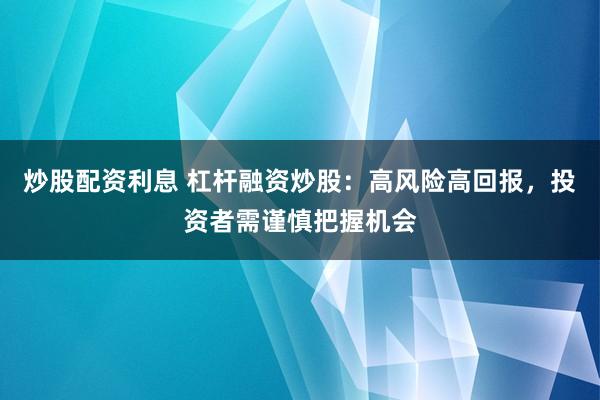 炒股配资利息 杠杆融资炒股：高风险高回报，投资者需谨慎把握机会