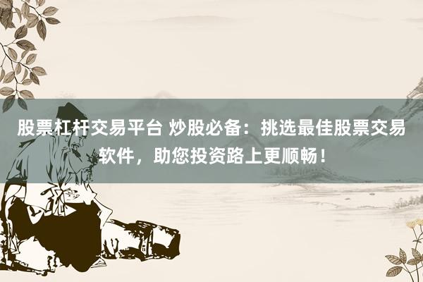 股票杠杆交易平台 炒股必备：挑选最佳股票交易软件，助您投资路上更顺畅！