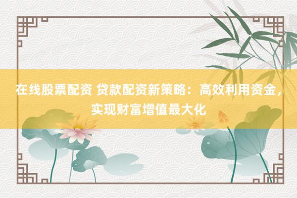 在线股票配资 贷款配资新策略：高效利用资金，实现财富增值最大化