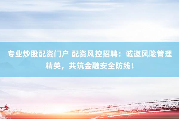 专业炒股配资门户 配资风控招聘：诚邀风险管理精英，共筑金融安全防线！