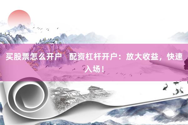 买股票怎么开户   配资杠杆开户：放大收益，快速入场！