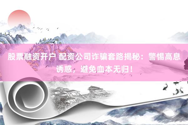 股票融资开户 配资公司诈骗套路揭秘：警惕高息诱惑，避免血本无归！