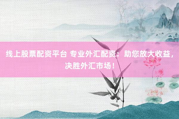 线上股票配资平台 专业外汇配资：助您放大收益，决胜外汇市场！