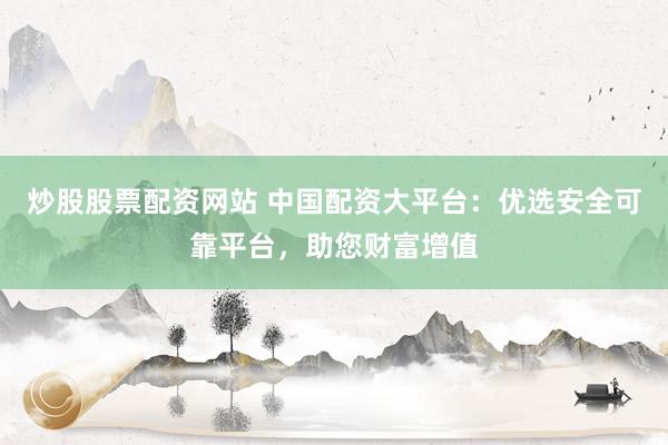 炒股股票配资网站 中国配资大平台：优选安全可靠平台，助您财富增值