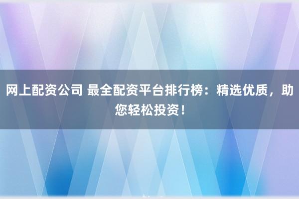 网上配资公司 最全配资平台排行榜：精选优质，助您轻松投资！