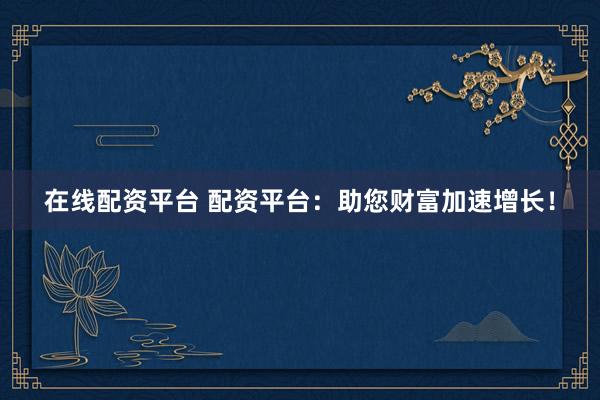 在线配资平台 配资平台：助您财富加速增长！