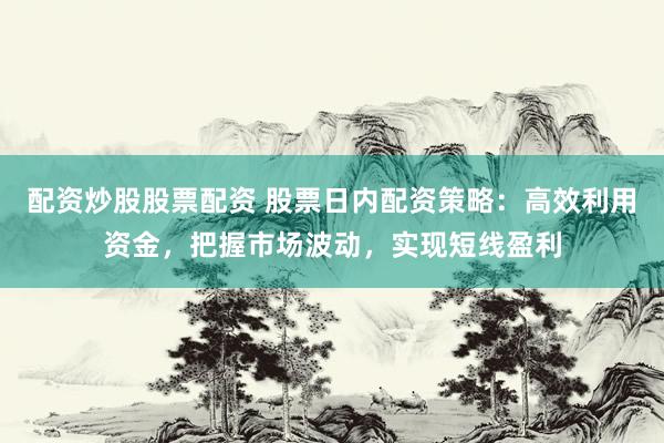 配资炒股股票配资 股票日内配资策略：高效利用资金，把握市场波动，实现短线盈利