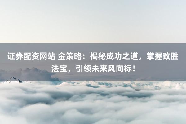 证券配资网站 金策略：揭秘成功之道，掌握致胜法宝，引领未来风向标！