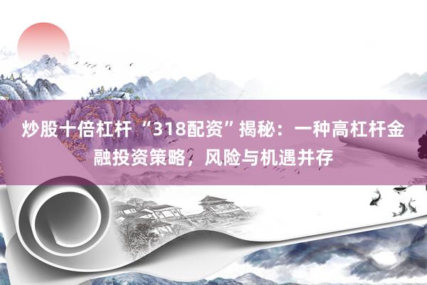 炒股十倍杠杆 “318配资”揭秘：一种高杠杆金融投资策略，风险与机遇并存