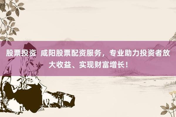 股票投资  咸阳股票配资服务，专业助力投资者放大收益、实现财富增长！