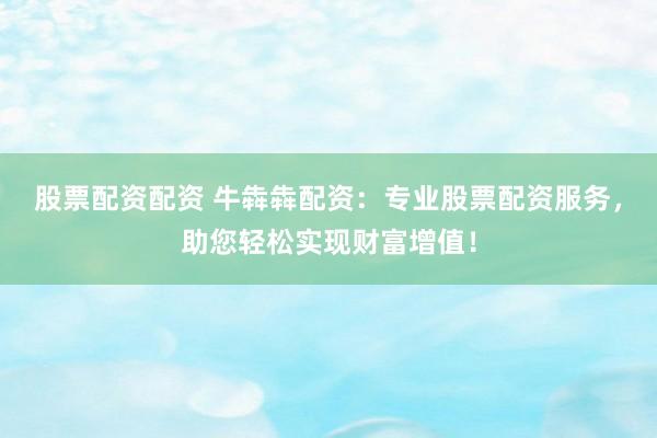 股票配资配资 牛犇犇配资：专业股票配资服务，助您轻松实现财富增值！