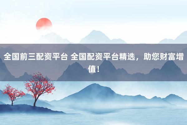 全国前三配资平台 全国配资平台精选，助您财富增值！
