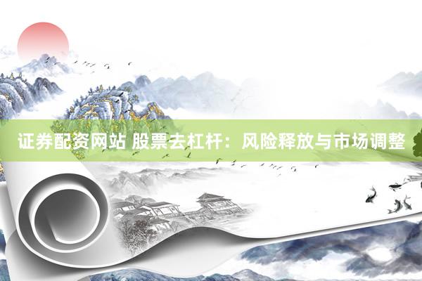 证券配资网站 股票去杠杆：风险释放与市场调整