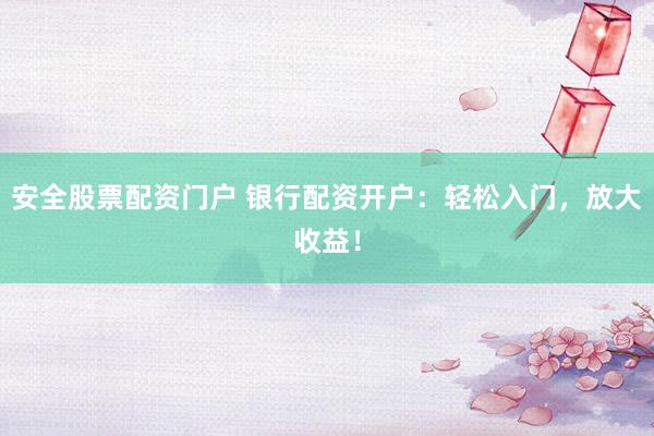 安全股票配资门户 银行配资开户：轻松入门，放大收益！