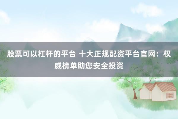 股票可以杠杆的平台 十大正规配资平台官网：权威榜单助您安全投资