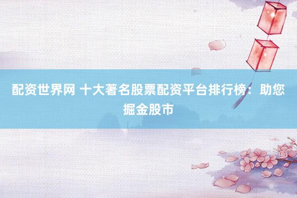 配资世界网 十大著名股票配资平台排行榜：助您掘金股市
