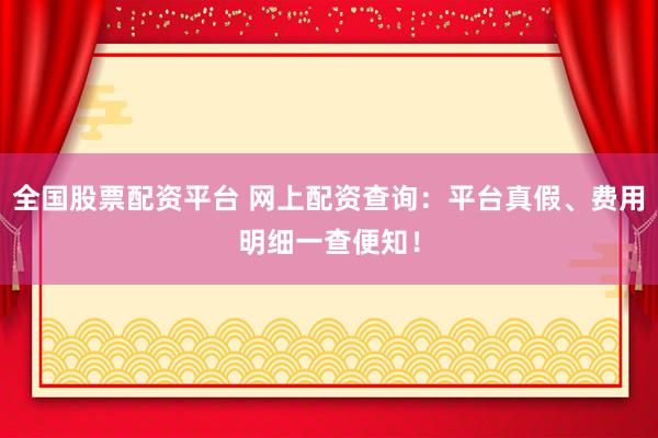 全国股票配资平台 网上配资查询：平台真假、费用明细一查便知！