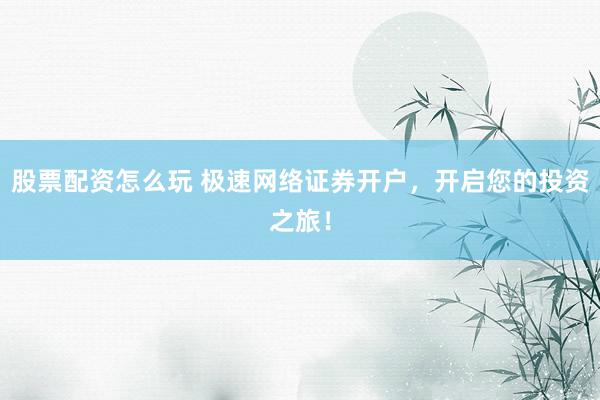股票配资怎么玩 极速网络证券开户，开启您的投资之旅！