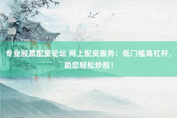 专业股票配资论坛 网上配资服务：低门槛高杠杆，助您轻松炒股！
