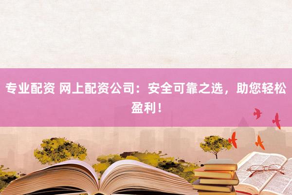 专业配资 网上配资公司：安全可靠之选，助您轻松盈利！