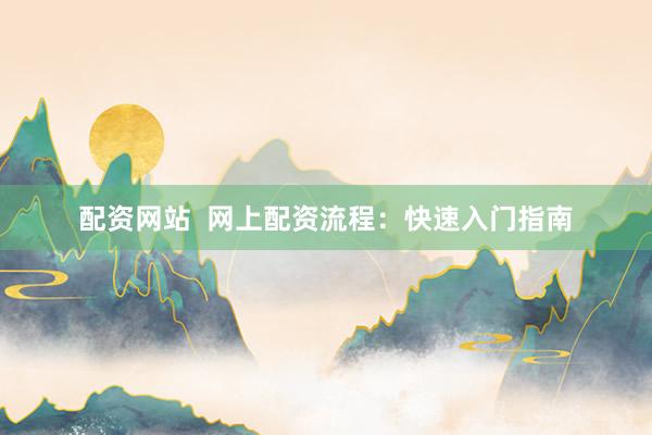 配资网站  网上配资流程：快速入门指南