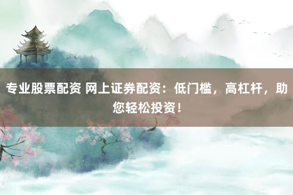 专业股票配资 网上证券配资：低门槛，高杠杆，助您轻松投资！