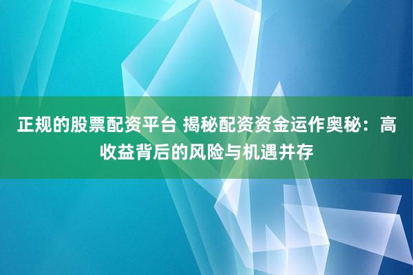 正规的股票配资平台 揭秘配资资金运作奥秘：高收益背后的风险与机遇并存