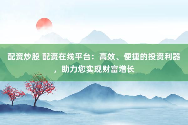 配资炒股 配资在线平台：高效、便捷的投资利器，助力您实现财富增长