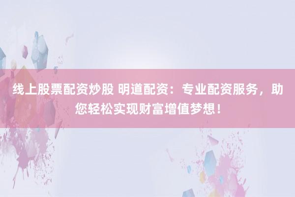 线上股票配资炒股 明道配资：专业配资服务，助您轻松实现财富增值梦想！