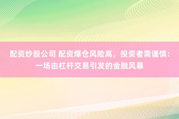 配资炒股公司 配资爆仓风险高，投资者需谨慎：一场由杠杆交易引发的金融风暴