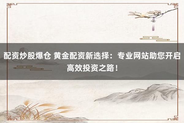 配资炒股爆仓 黄金配资新选择：专业网站助您开启高效投资之路！