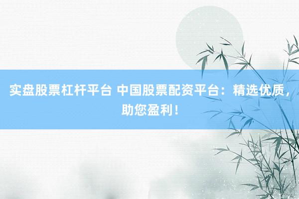 实盘股票杠杆平台 中国股票配资平台：精选优质，助您盈利！
