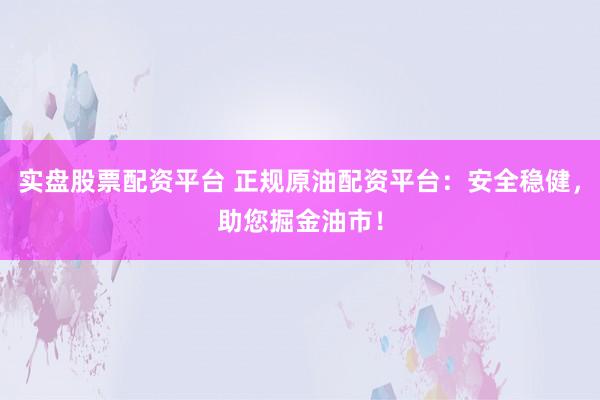 实盘股票配资平台 正规原油配资平台：安全稳健，助您掘金油市！