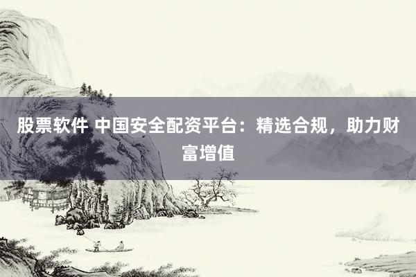 股票软件 中国安全配资平台：精选合规，助力财富增值