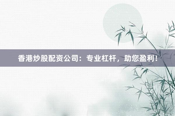 香港炒股配资公司：专业杠杆，助您盈利！