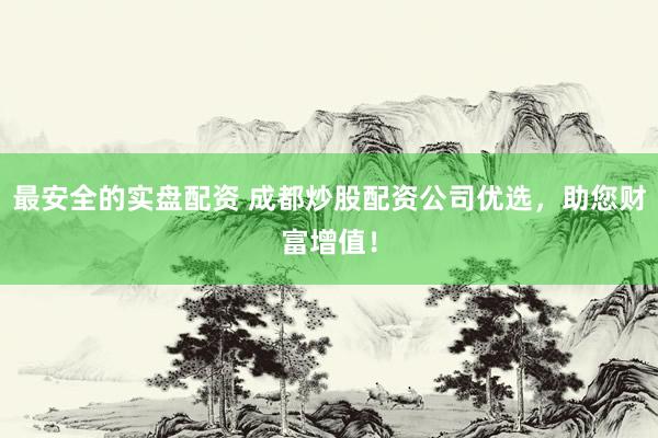 最安全的实盘配资 成都炒股配资公司优选，助您财富增值！