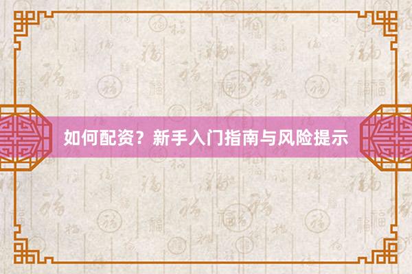 如何配资？新手入门指南与风险提示