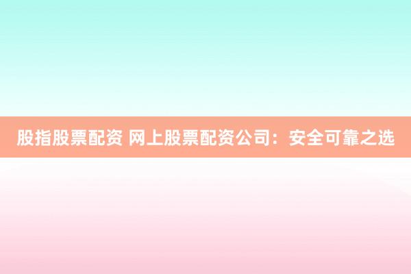 股指股票配资 网上股票配资公司：安全可靠之选