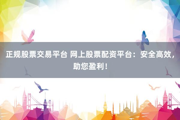 正规股票交易平台 网上股票配资平台：安全高效，助您盈利！