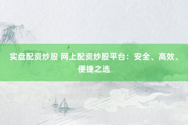 实盘配资炒股 网上配资炒股平台：安全、高效、便捷之选
