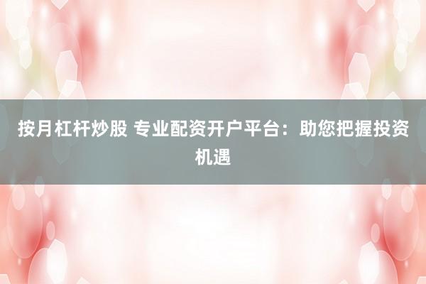 按月杠杆炒股 专业配资开户平台：助您把握投资机遇