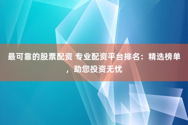最可靠的股票配资 专业配资平台排名：精选榜单，助您投资无忧