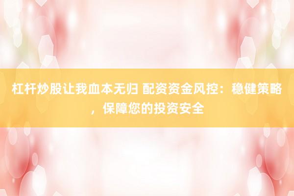 杠杆炒股让我血本无归 配资资金风控：稳健策略，保障您的投资安全