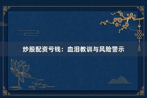 炒股配资亏钱：血泪教训与风险警示